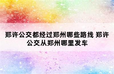 郑许公交都经过郑州哪些路线 郑许公交从郑州哪里发车